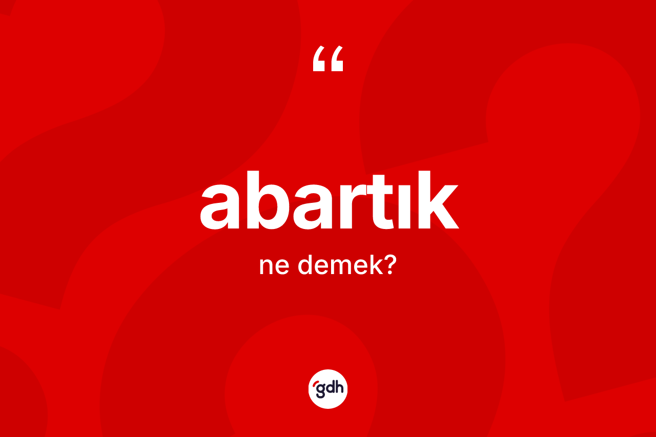 Abartık kelimesinin sözlükteki tanımı nedir? Abartığın TDK'ya göre anlamı nedir?