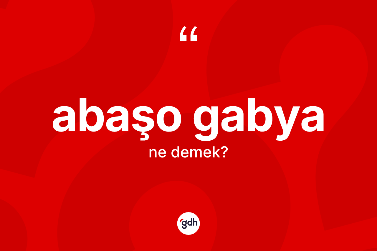 Abaşo gabya kelimesinin sözlükteki tanımı nedir? Abaşo gabya kelimesinin kaç farklı anlamı var?