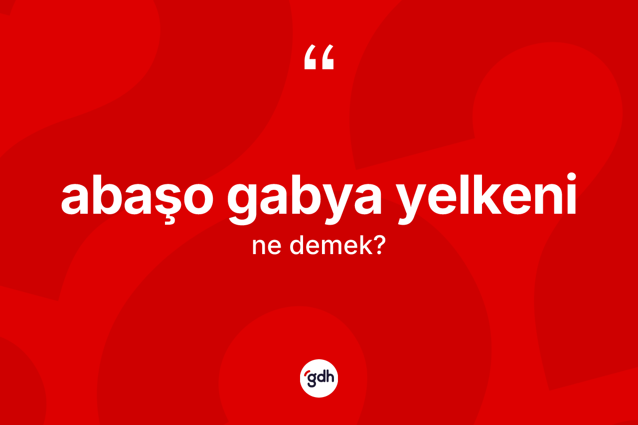 Abaşo gabya yelkeni kelimesi ne anlama gelir? Abaşo gabya yelkeninin TDK'ya göre anlamı nedir?