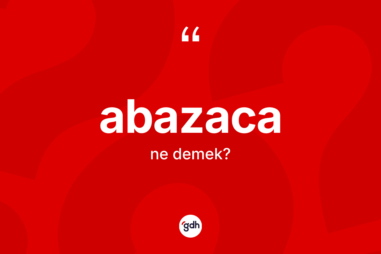 Abazaca kelimesi ne anlama gelir? Abazaca kelimesinin TDK anlamı nedir?