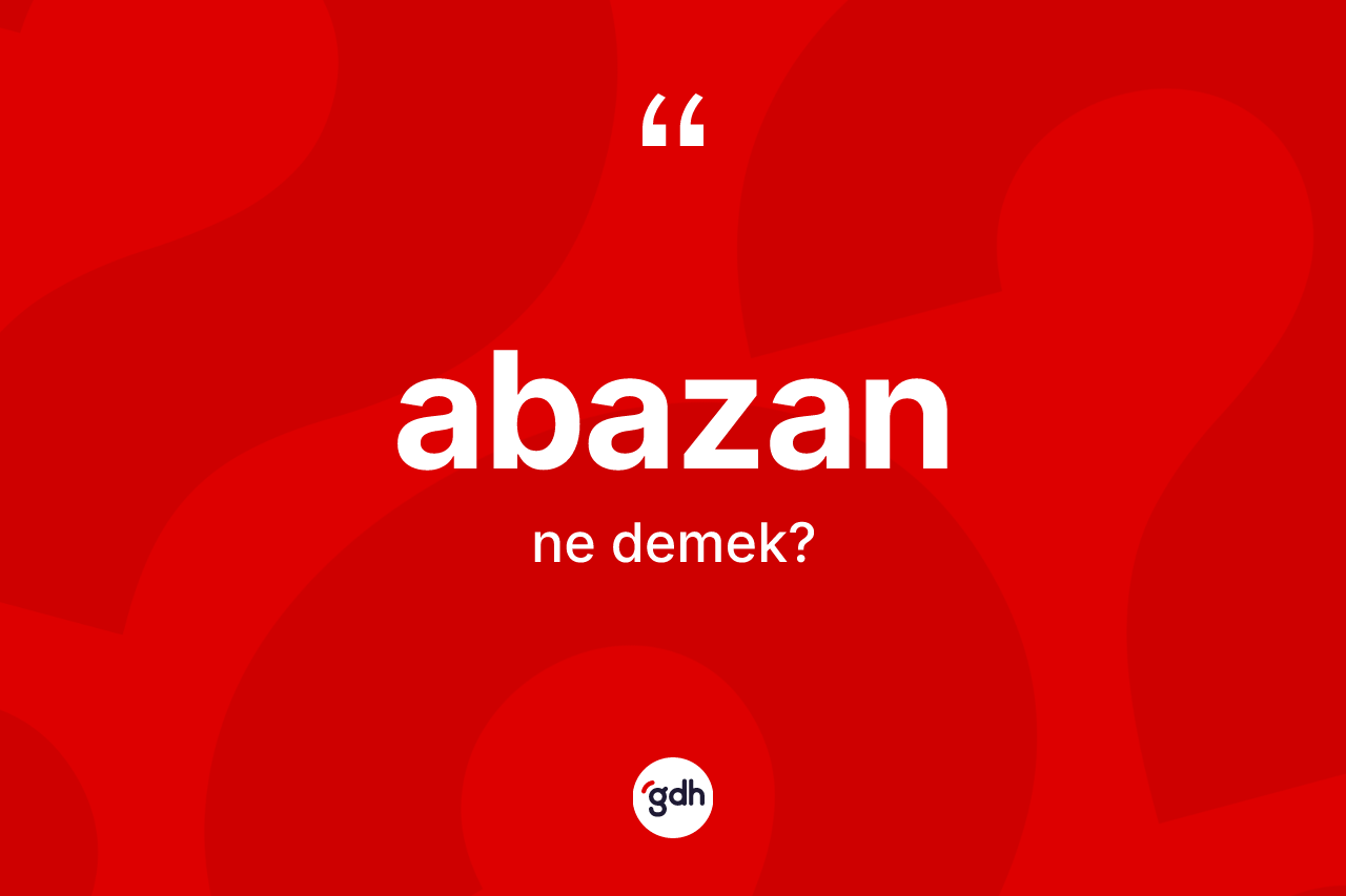 Abazan kelimesinin sözlükteki tanımı nedir? Abazanın TDK'ya göre anlamı nedir?