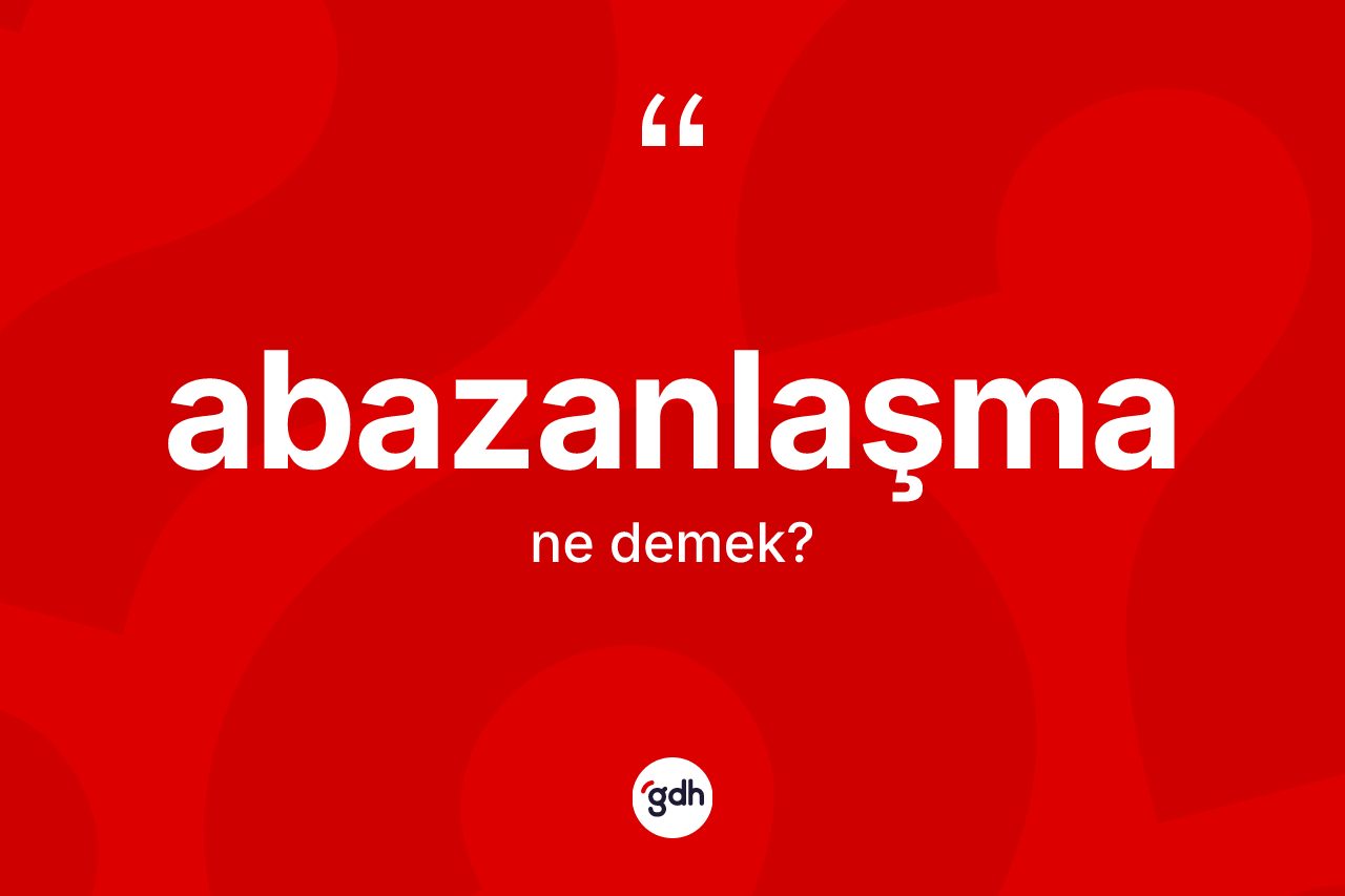 Abazanlaşma kelimesinin sözlükteki tanımı nedir? Abazanlaşmanın halk arasındaki kullanımı nasıldır?