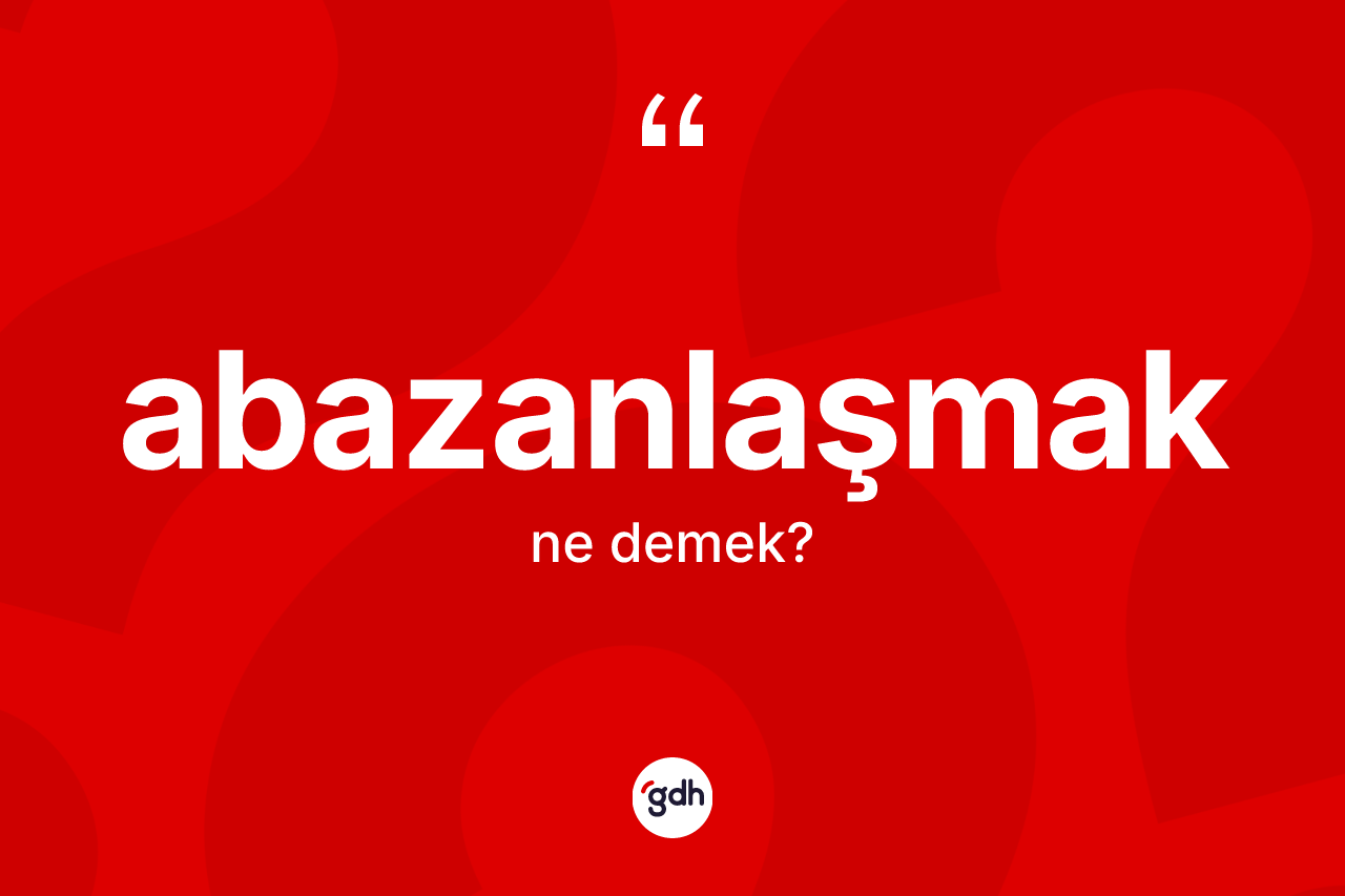 Abazanlaşmak kelimesinin anlamı nedir? Abazanlaşmağın sözlükteki anlamı nedir?