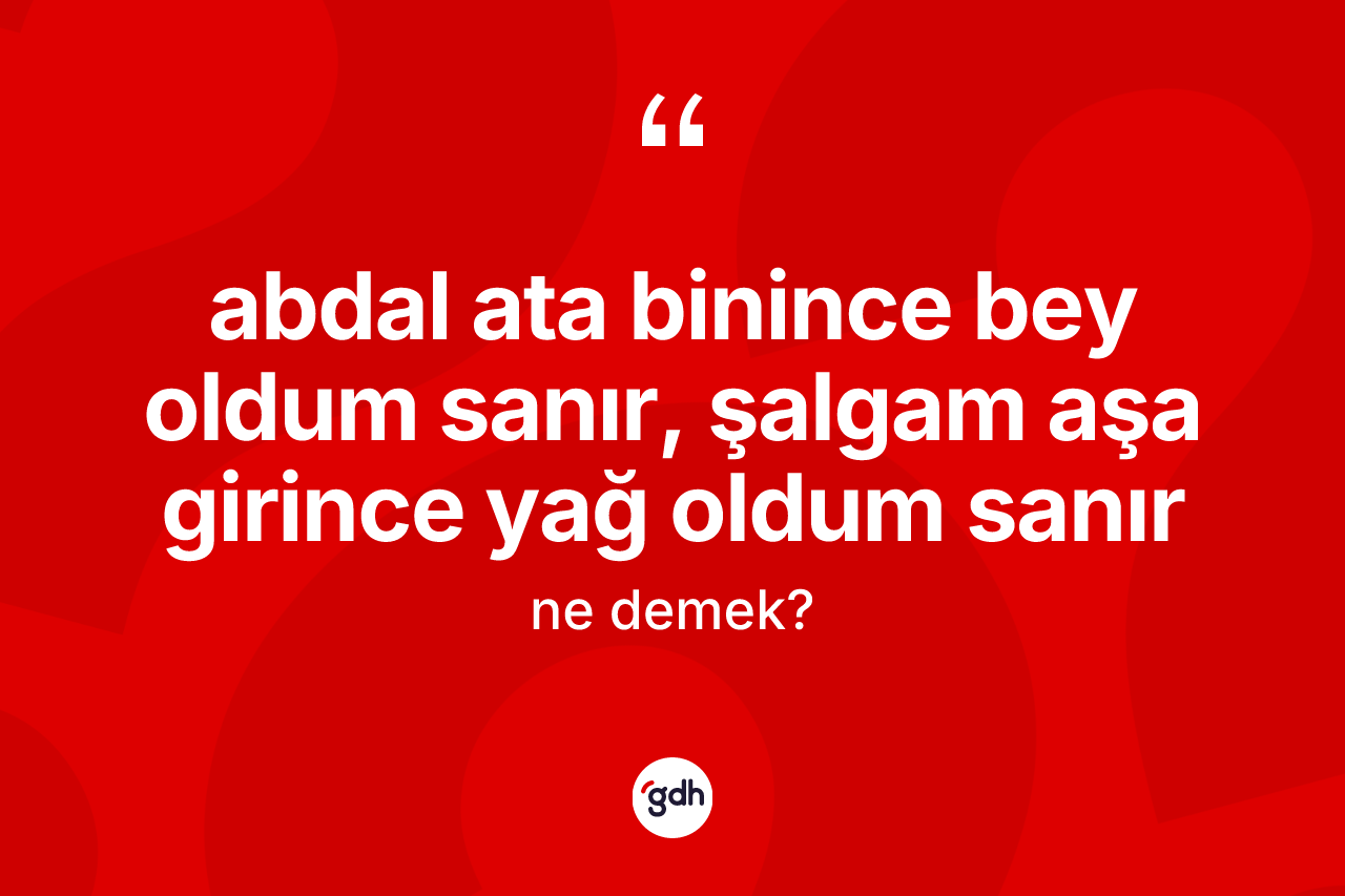Abdal ata binince bey oldum sanır, şalgam aşa girince yağ oldum sanır ifadesinin kısaca anlamı nedir? Abdal ata binince bey oldum sanır, şalgam aşa girince yağ oldum sanır ifadesinin sözlük anlamı nedir?