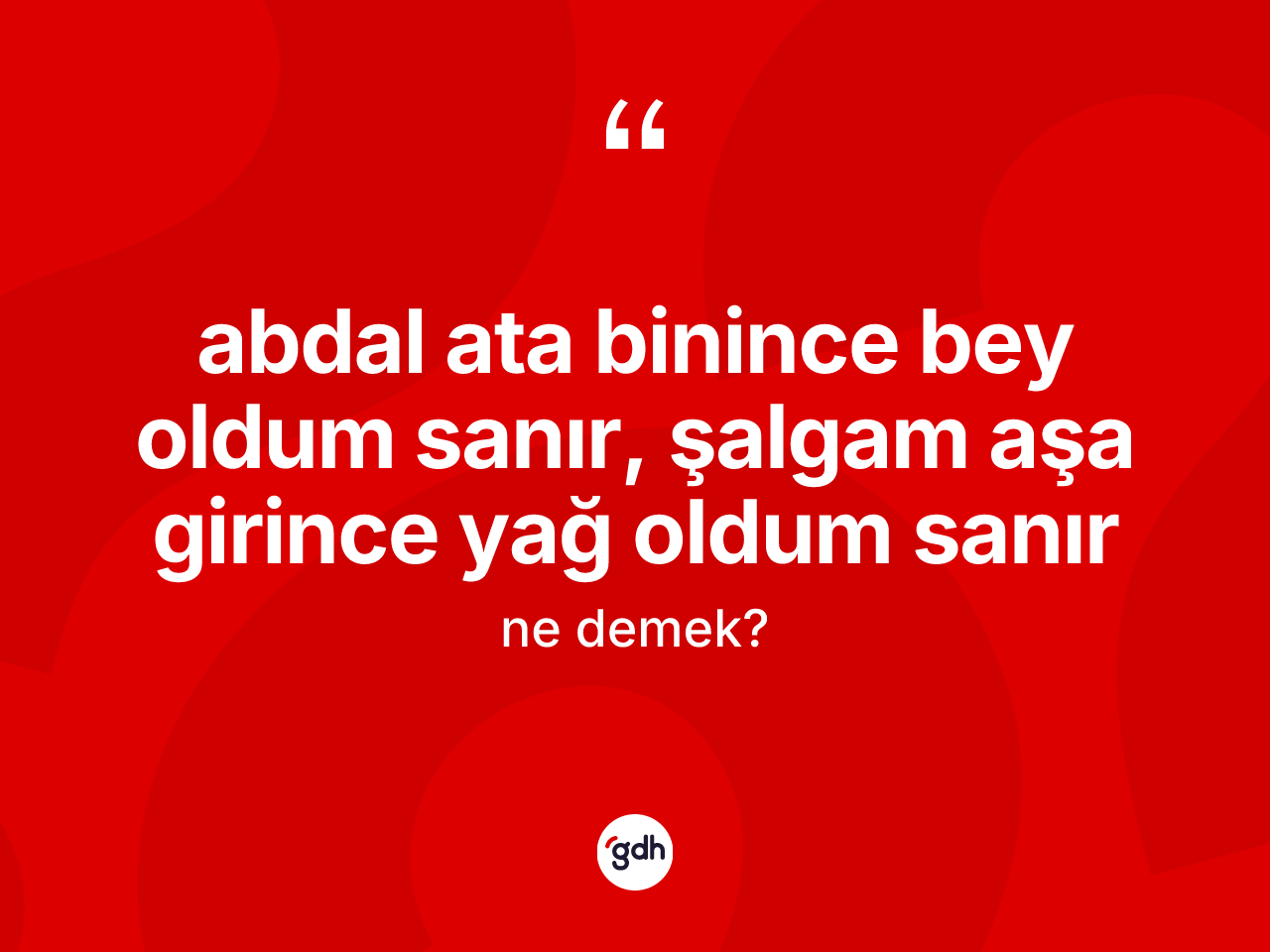 Abdal ata binince bey oldum sanır, şalgam aşa girince yağ oldum sanır nedir? Abdal ata binince bey oldum sanır, şalgam aşa girince yağ oldum sanır ifadesi hangi durumlarda kullanılır
