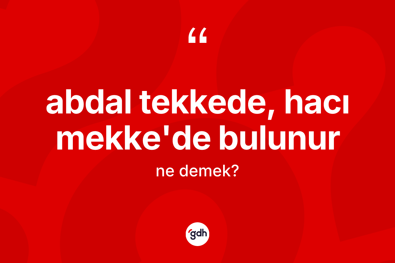 Abdal tekkede, hacı Mekke'de bulunur ne demek? Abdal tekkede, hacı Mekke'de bulunur sözü nerede kullanılır?