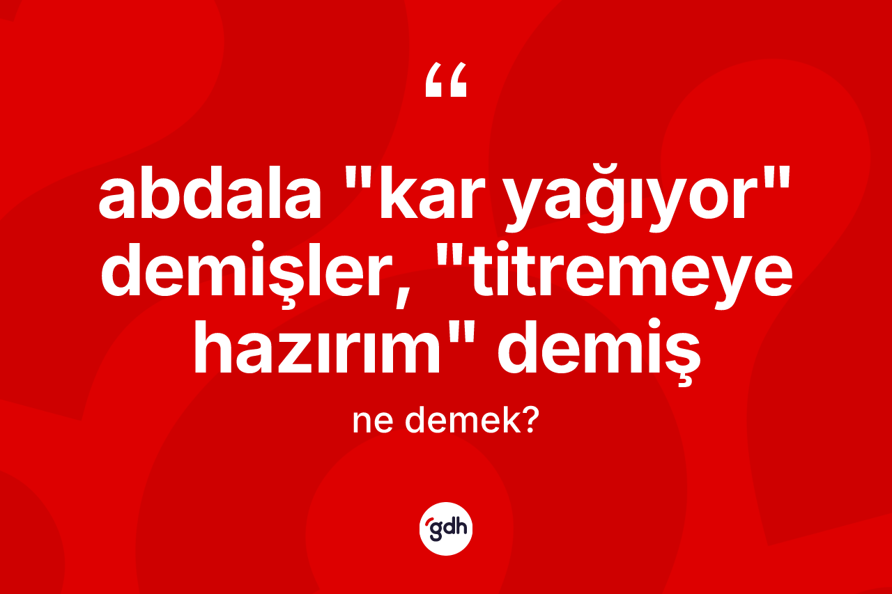Abdala "kar yağıyor" demişler, "titremeye hazırım" demiş ifadesinin anlamı nedir? Abdala "kar yağıyor" demişler, "titremeye hazırım" demiş ifadesinin kaç farklı anlamı var?