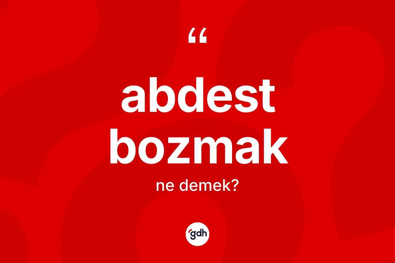 Abdest bozmak ifadesi ne anlama gelir? Abdest bozmak ifadesi nerede kullanılır?