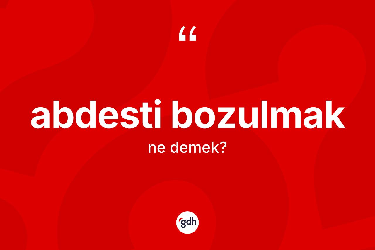 Abdesti bozulmak ifadesi nedir? Abdesti bozulmak sözünün sözlük anlamı nedir?