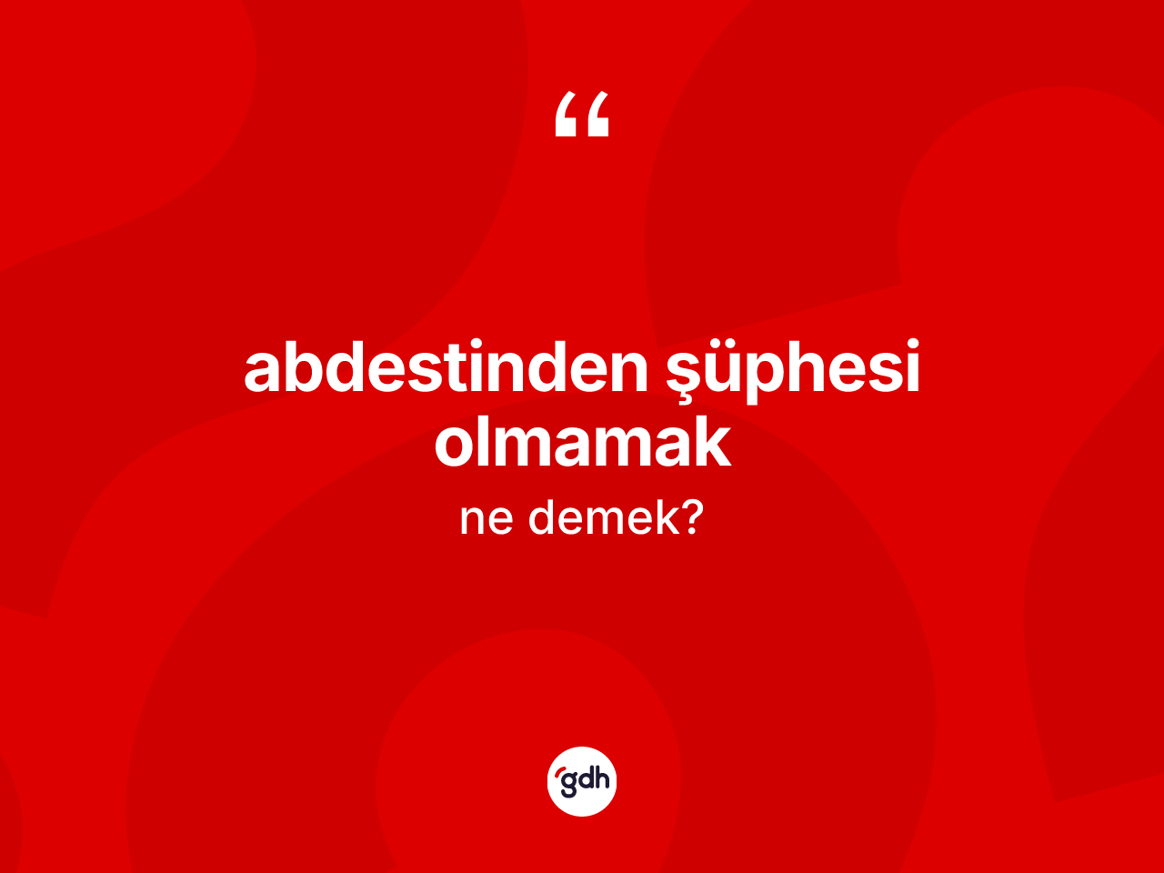 Abdestinden şüphesi olmamak ifadesinin kısaca tanımı nedir? Abdestinden şüphesi olmamak ifadesi nerede kullanılır?