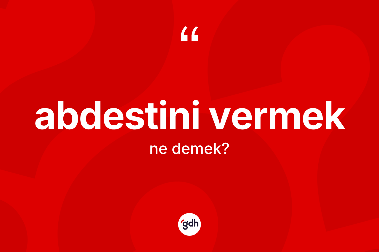 Abdestini vermek nedir? Abdestini vermek ifadesi hangi durumlarda kullanılır
