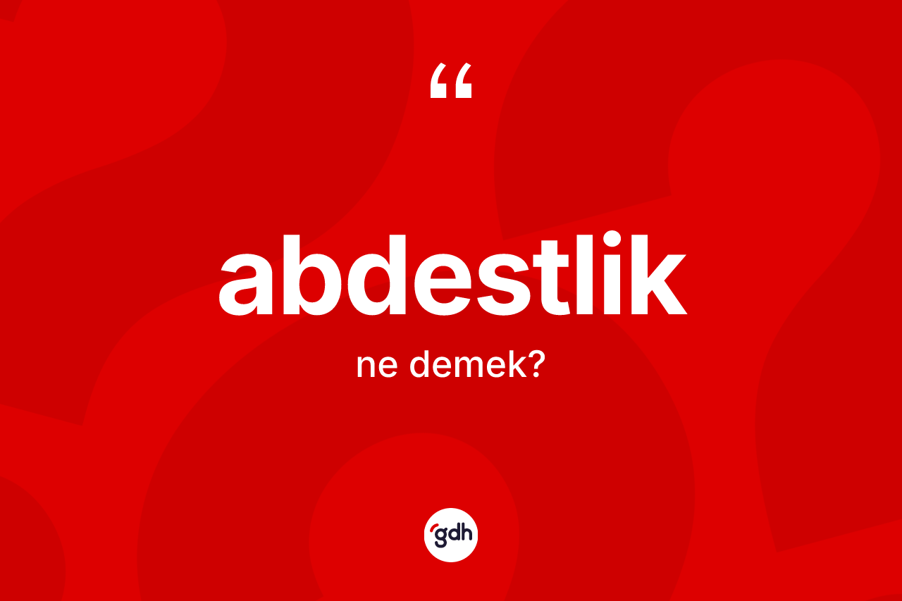 Abdestlik kelimesi ne anlama gelir? Abdestliğin kısaca tanımı nedir?