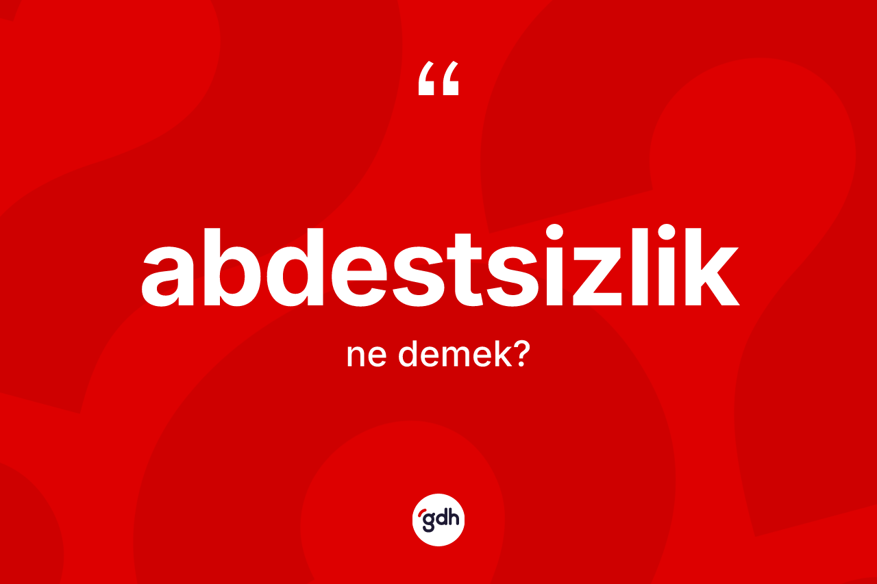 Abdestsizlik kelimesinin tanımı nedir? Abdestsizliğin sözlükteki anlamı nedir?