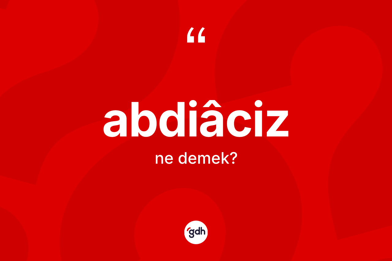 Abdiâciz kelimesinin tanımı nedir? Abdiâcizin halk arasındaki kullanımı nasıldır?