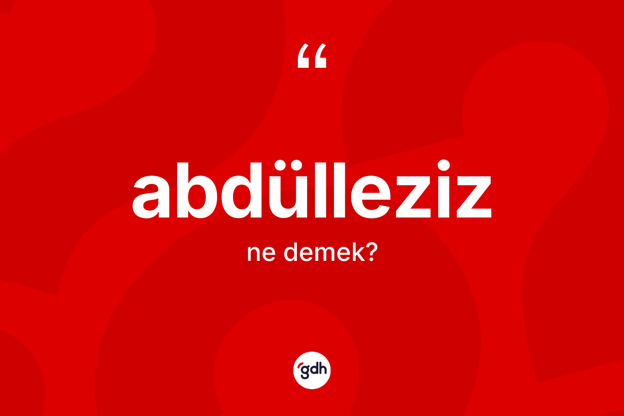 Abdülleziz kelimesi nedir? Abdüllezizin sözlükteki anlamı nedir?
