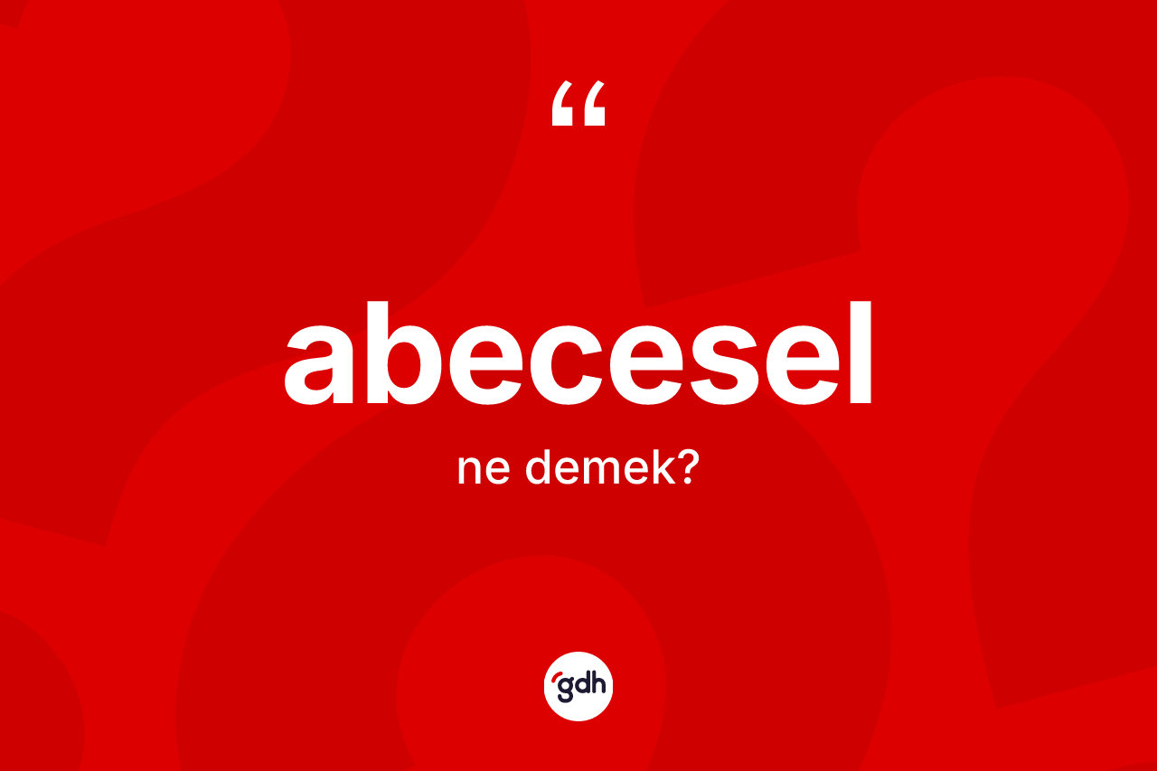 Abecesel kelimesi ne anlama gelir? Abecesel kelimesinin TDK'ya göre açıklaması nedir?