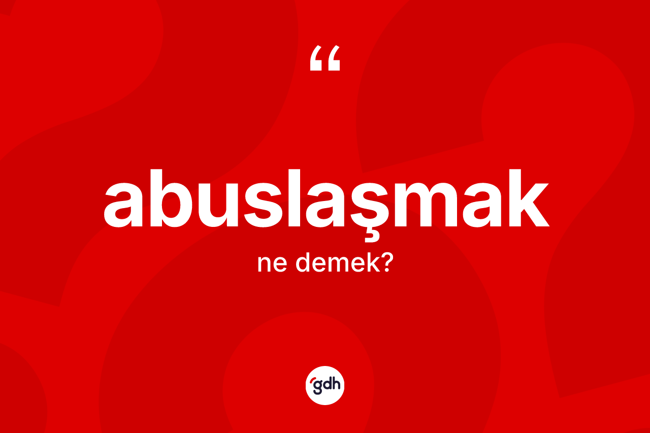 Abuslaşmak kelimesinin sözlükteki tanımı nedir? Abuslaşmağın halk arasındaki kullanımı nasıldır?