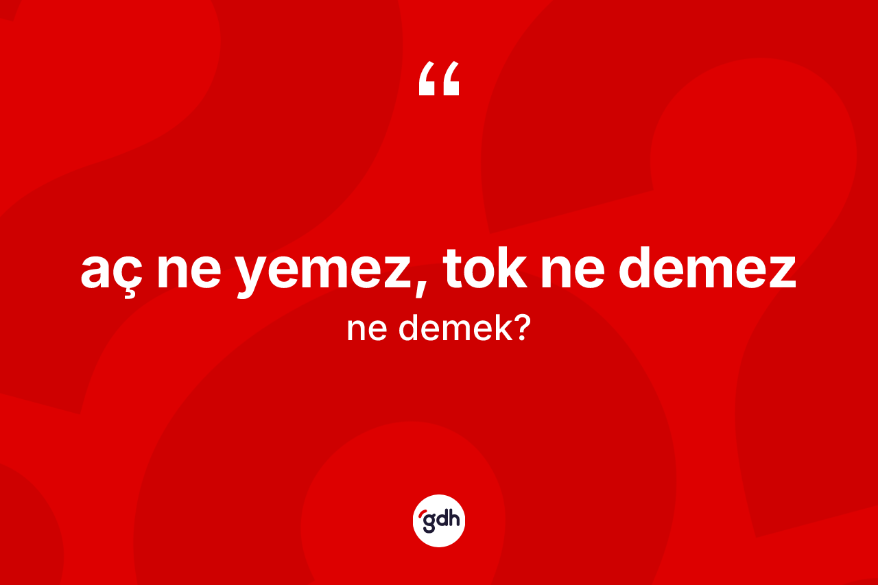 Aç ne yemez, tok ne demez nedir? Aç ne yemez, tok ne demez sözünün TDK anlamı nedir?