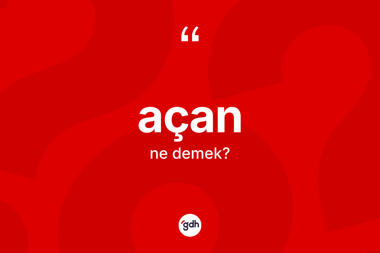 Açan kelimesi ne anlama gelir? Açanın TDK'ya göre anlamı nedir?