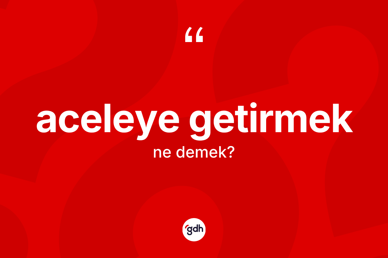 Aceleye getirmek ifadesi ne demektir? Aceleye getirmek ifadesi nerede kullanılır?