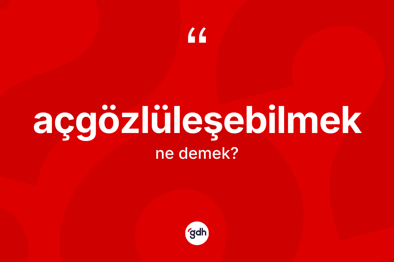 Açgözlüleşebilmek kelimesinin tanımı nedir? Açgözlüleşebilmeğin kısaca tanımı nedir?