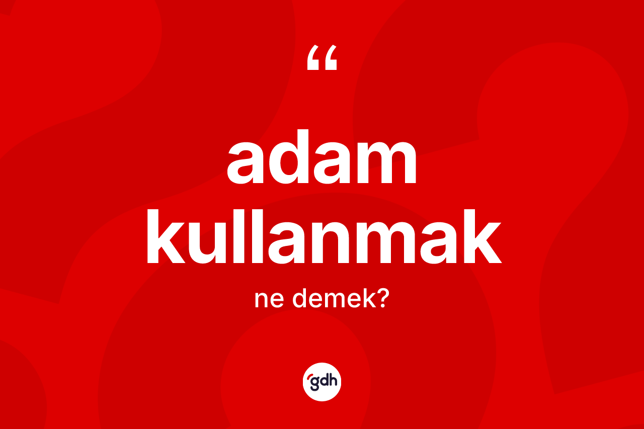 Adam kullanmak sözü ne anlama gelir? Adam kullanmak ifadesi nerede kullanılır?
