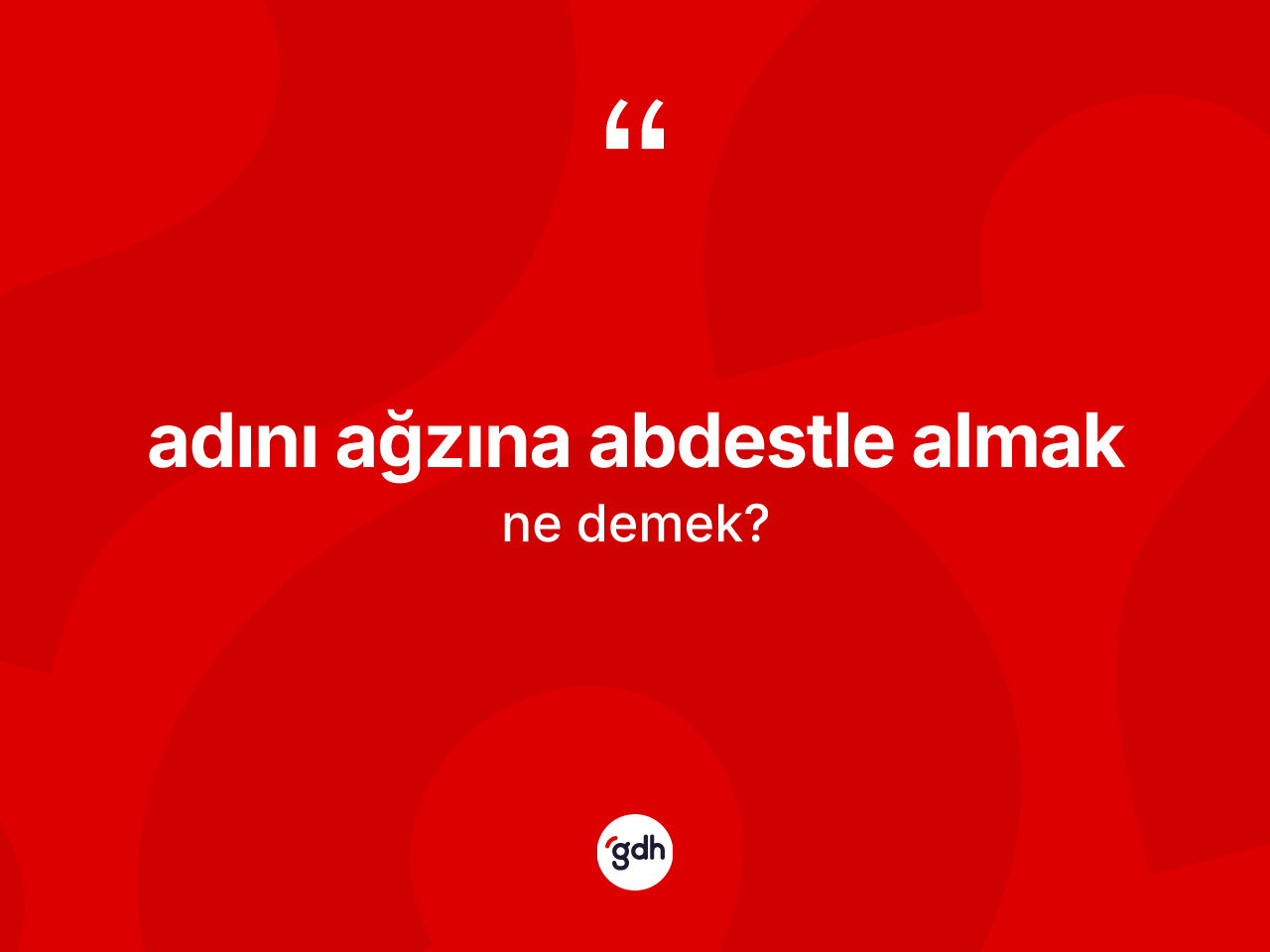 Adını ağzına abdestle almak ifadesi nedir? Adını ağzına abdestle almak ifadesi hangi durumlarda kullanılır