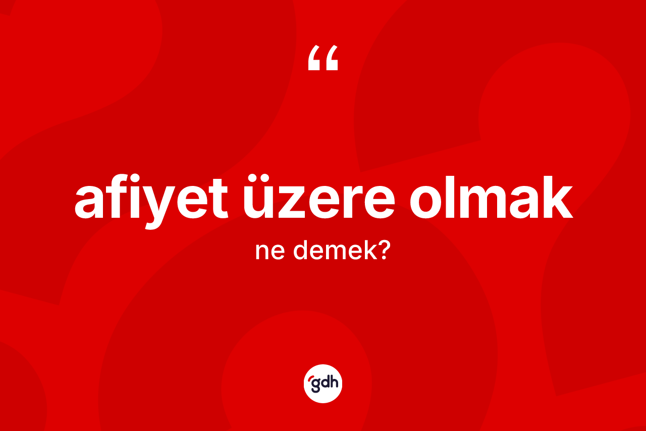 Afiyet üzere olmak ifadesinin kısaca anlamı nedir? Afiyet üzere olmak ifadesi nerede kullanılır?
