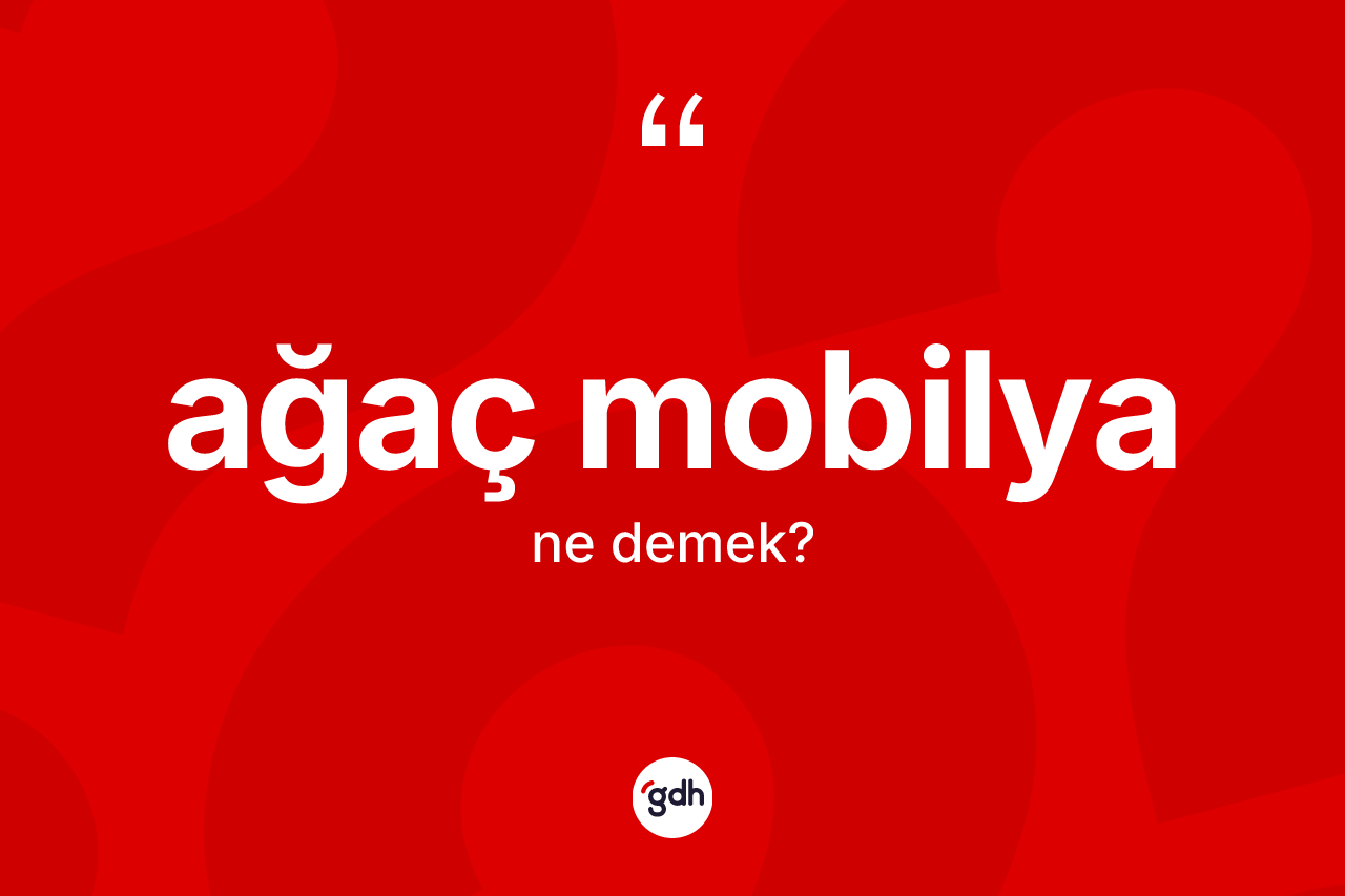 Ağaç mobilya ne demek? Ağaç mobilya kelimesinin TDK anlamı nedir?