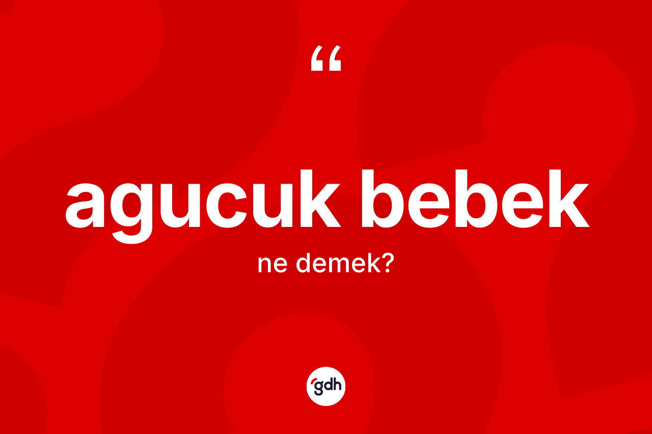 Agucuk bebek kelimesi nedir? Agucuk bebeğin sözlükteki anlamı nedir?