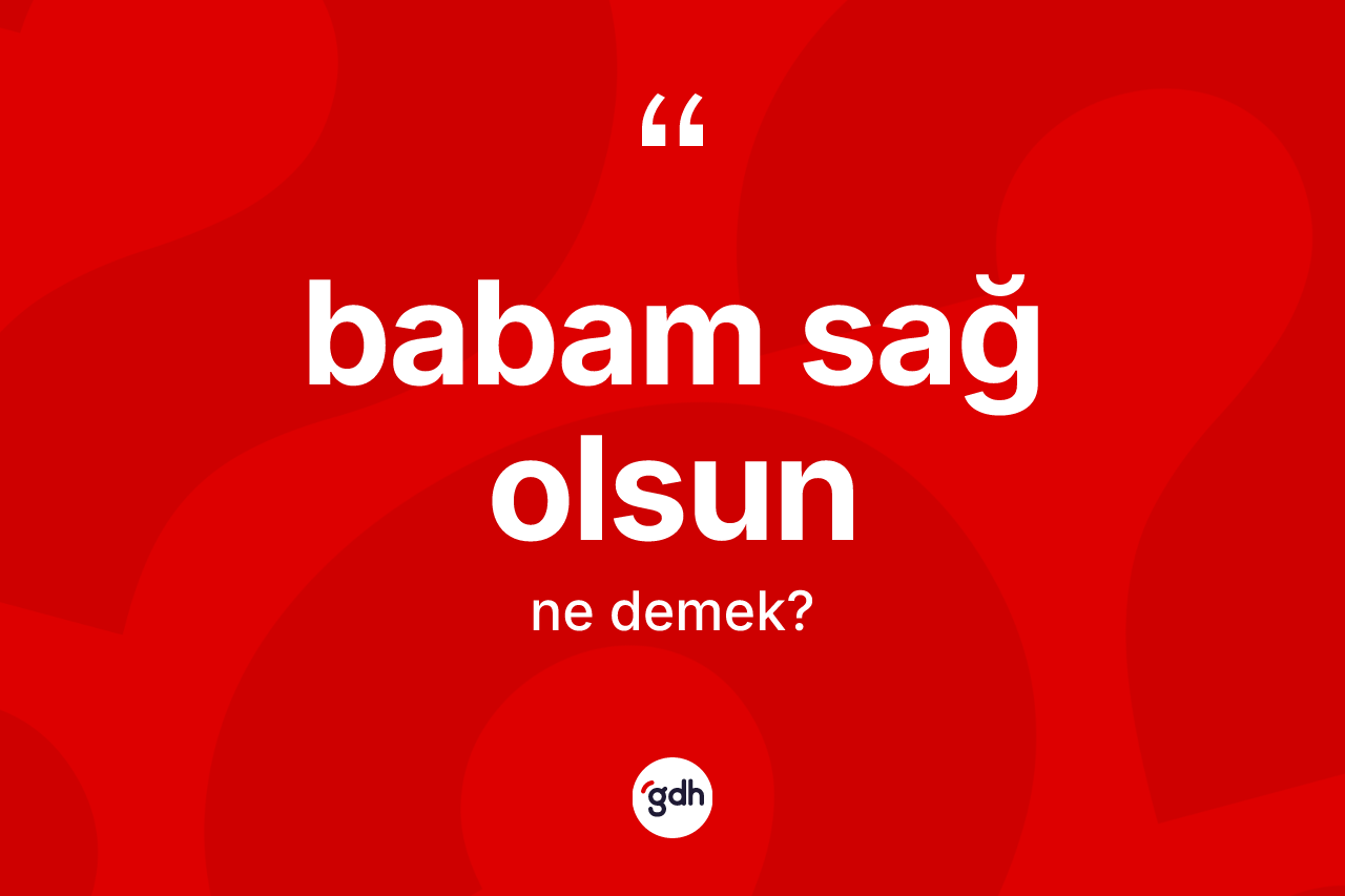 Babam sağ olsun ifadesinin kısaca anlamı nedir? Babam sağ olsun ifadesi hangi durumlarda kullanılır