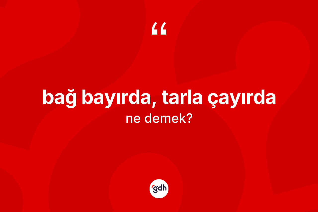 Bağ bayırda, tarla çayırda ifadesinin sözlükteki anlamı nedir? Bağ bayırda, tarla çayırda ifadesi hangi durumlarda kullanılır?