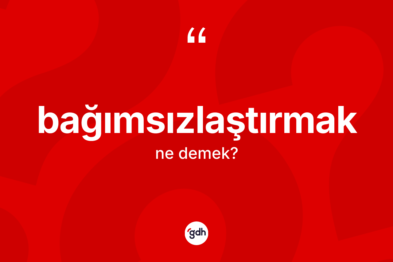 Bağımsızlaştırmak kelimesinin tanımı nedir? Bağımsızlaştırmak kelimesinin TDK anlamı nedir?