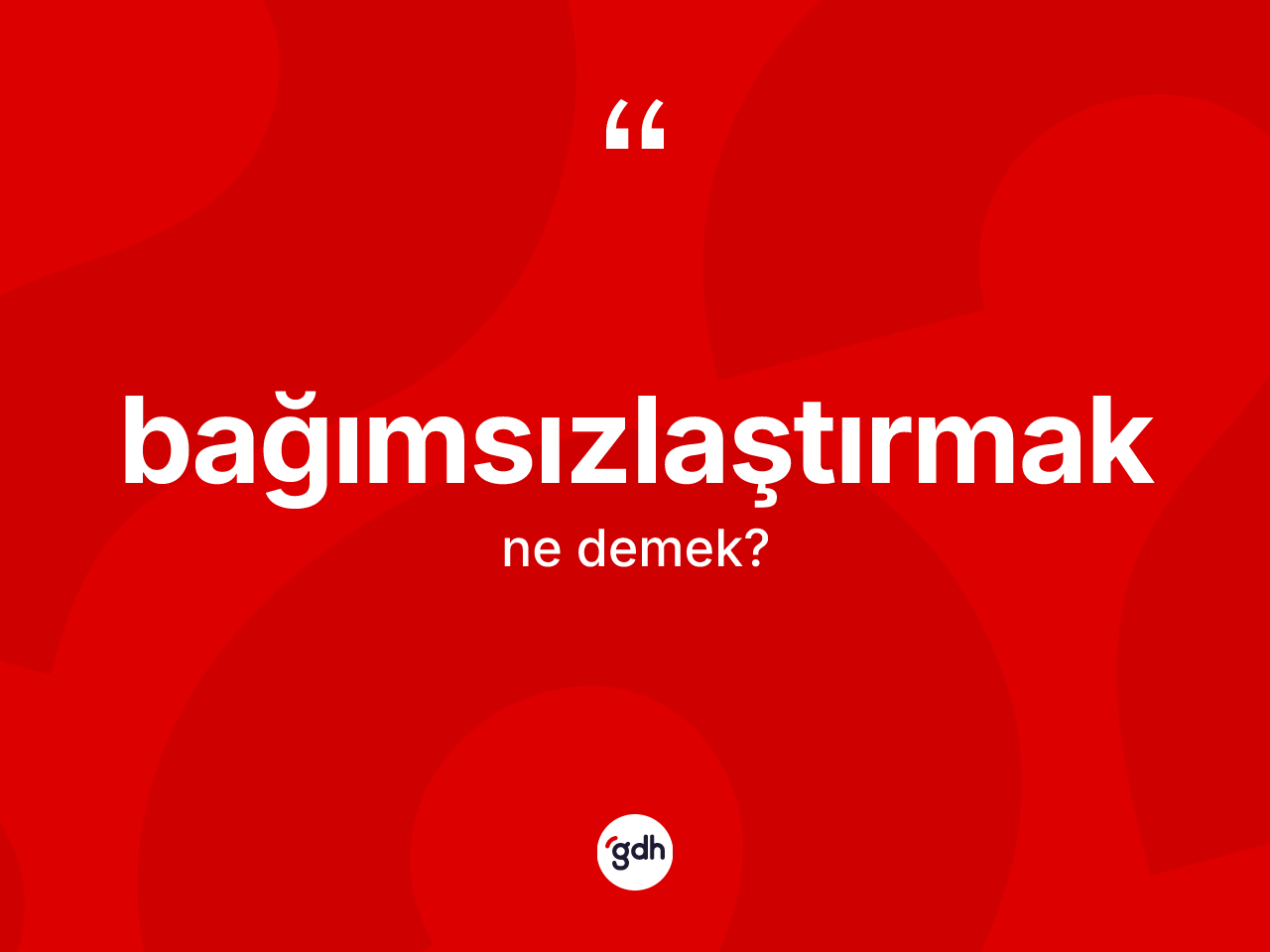 Bağımsızlaştırmak kelimesinin tanımı nedir? Bağımsızlaştırmak kelimesinin TDK anlamı nedir?