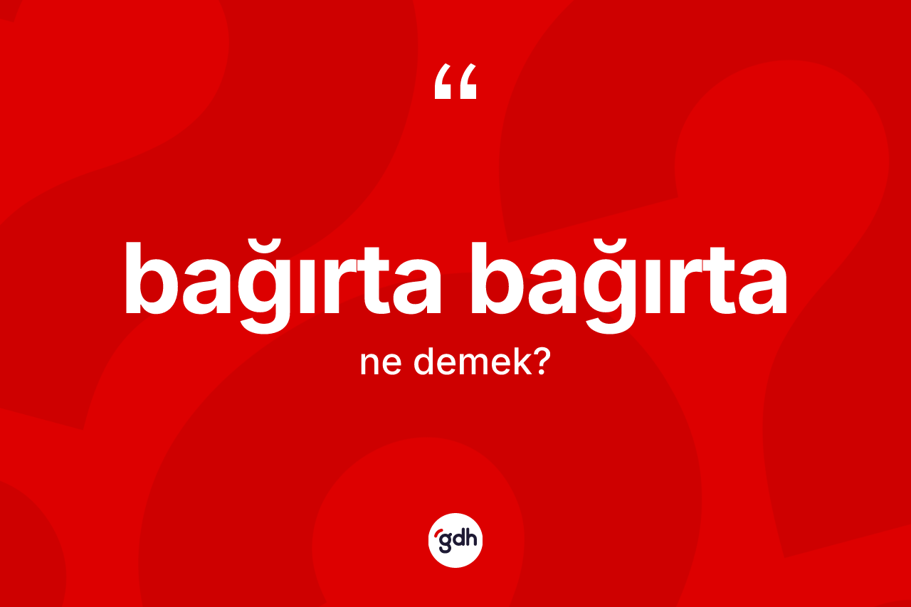 Bağırta bağırta kelimesinin anlamı nedir? Bağırta bağırtanın TDK'ya göre anlamı nedir?