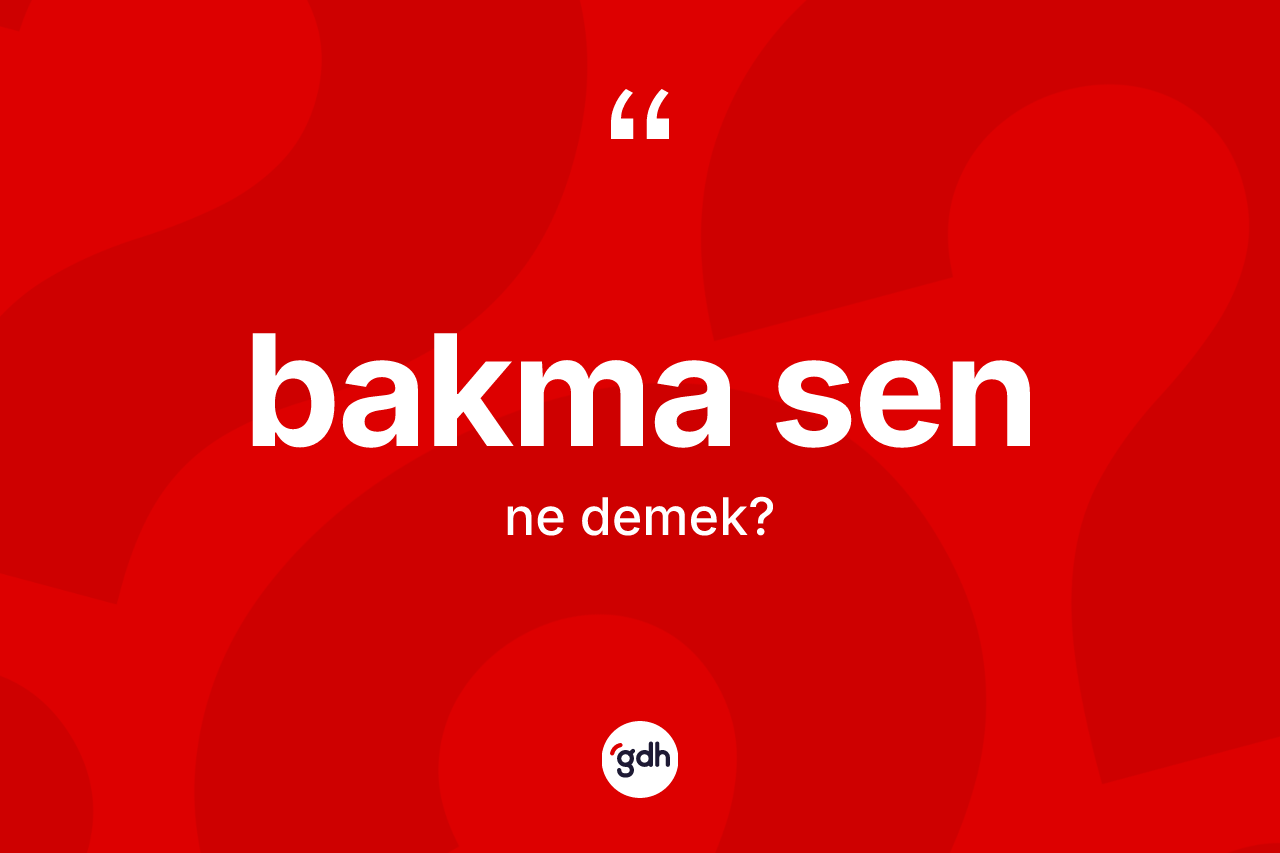 Bakma sen ifadesinin kısaca anlamı nedir? Bakma sen sözünün sözlük anlamı nedir?