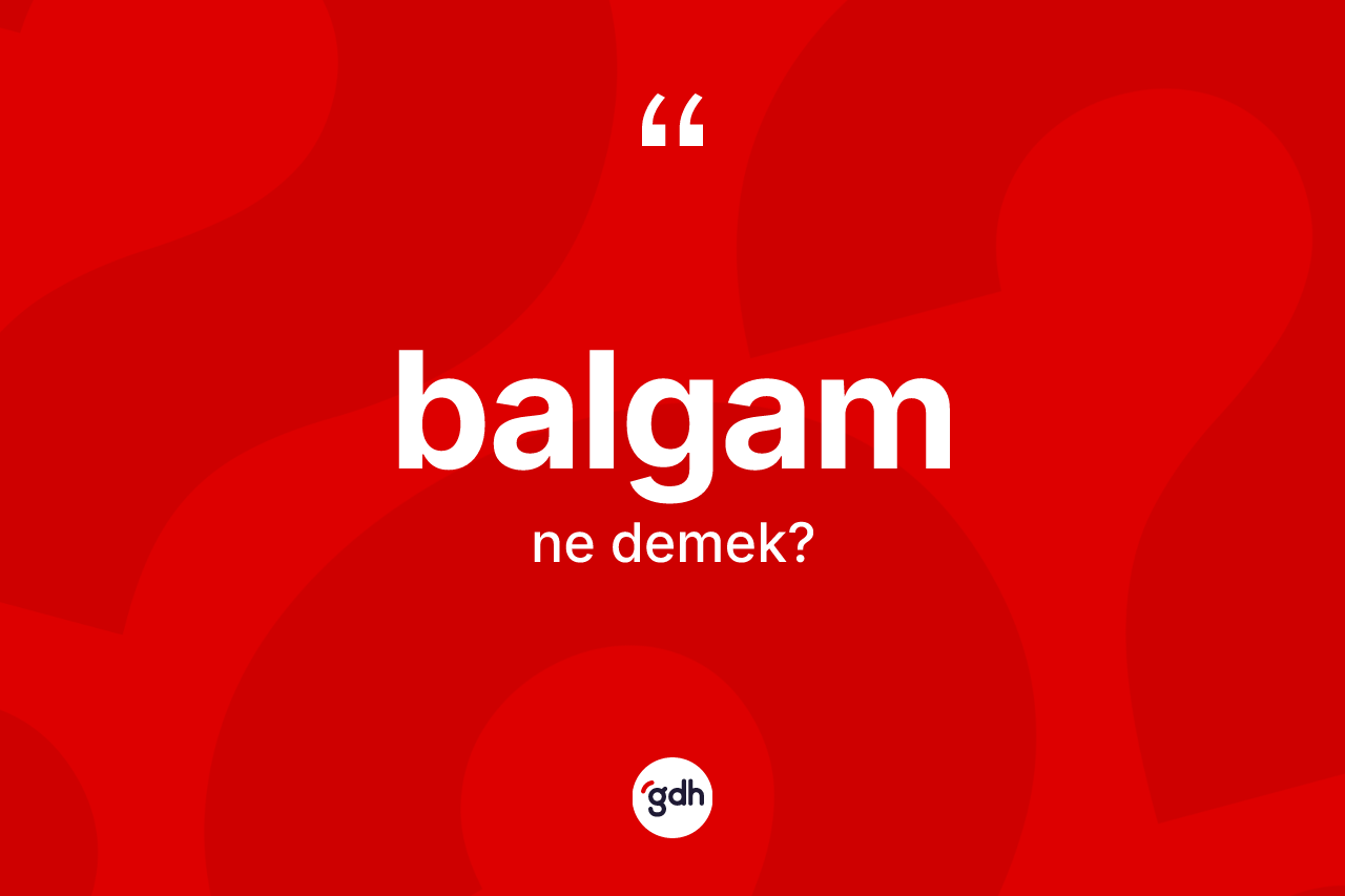 Balgam kelimesinin tanımı nedir? Balgam kelimesinin özellikleri nelerdir?