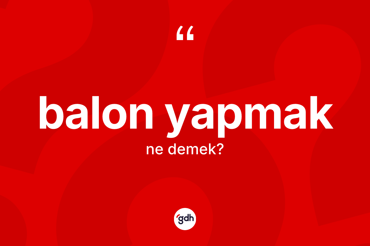 Balon yapmak ifadesinin anlamı nedir? Balon yapmak sözünün TDK açıklaması nedir?