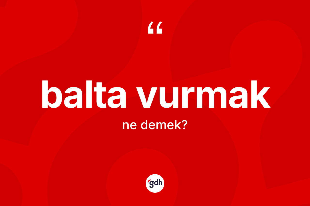 Balta vurmak ifadesinin anlamı nedir? Balta vurmak ifadesinin TDK'ya göre açıklaması nedir?
