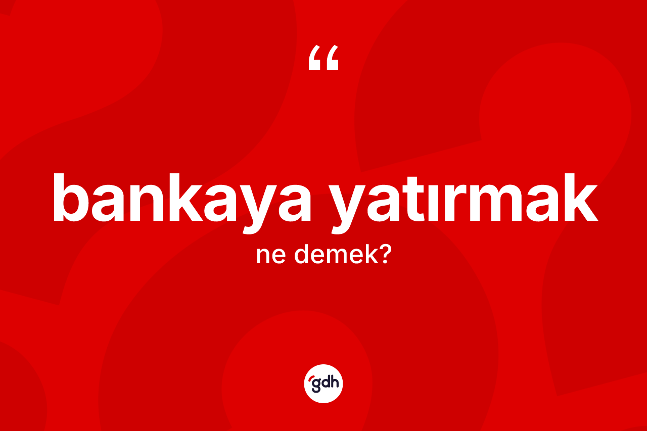 Bankaya yatırmak ifadesinin anlamı nedir? Bankaya yatırmak sözünün sözlük anlamı nedir?