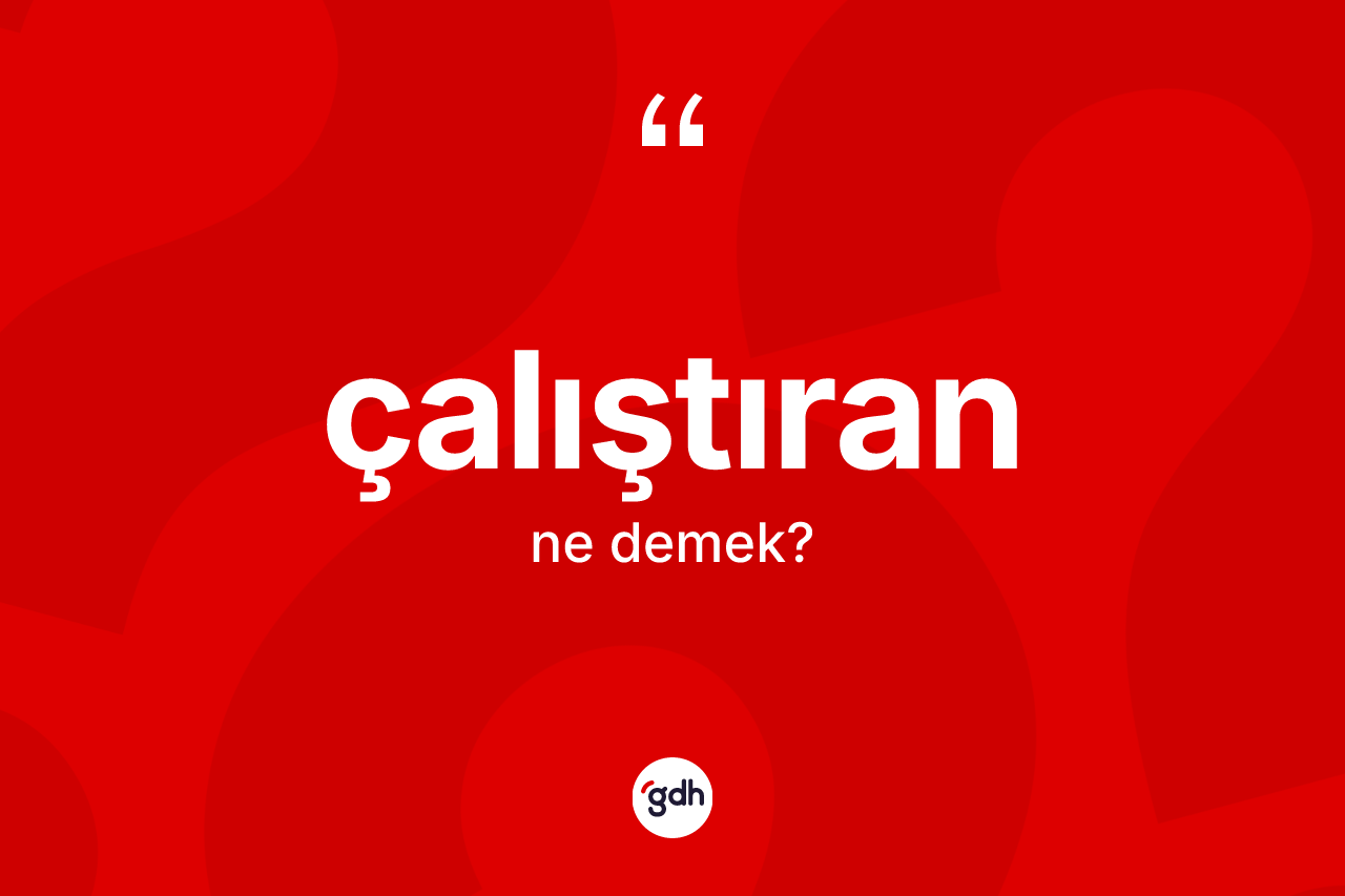 Çalıştıran kelimesinin tanımı nedir? Çalıştıranın TDK'ya göre anlamı nedir?