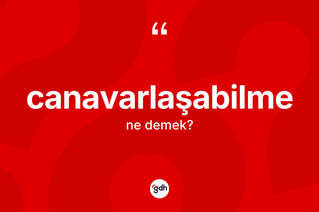 Canavarlaşabilme kelimesinin anlamı nedir? Canavarlaşabilmenin kısaca tanımı nedir?