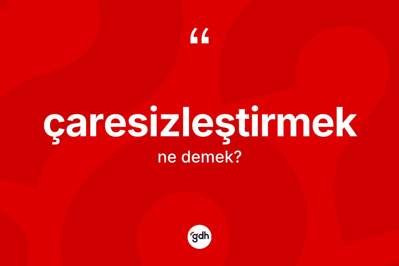 Çaresizleştirmek kelimesinin tanımı nedir? Çaresizleştirmeğin halk arasındaki kullanımı nasıldır?