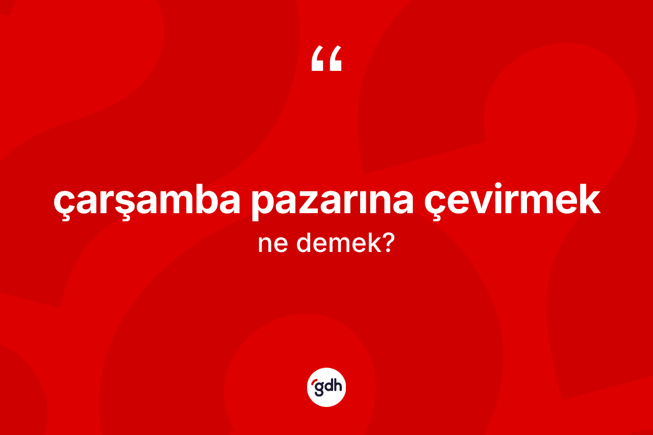 Çarşamba pazarına çevirmek nedir? Çarşamba pazarına çevirmek sözünün sözlük anlamı nedir?