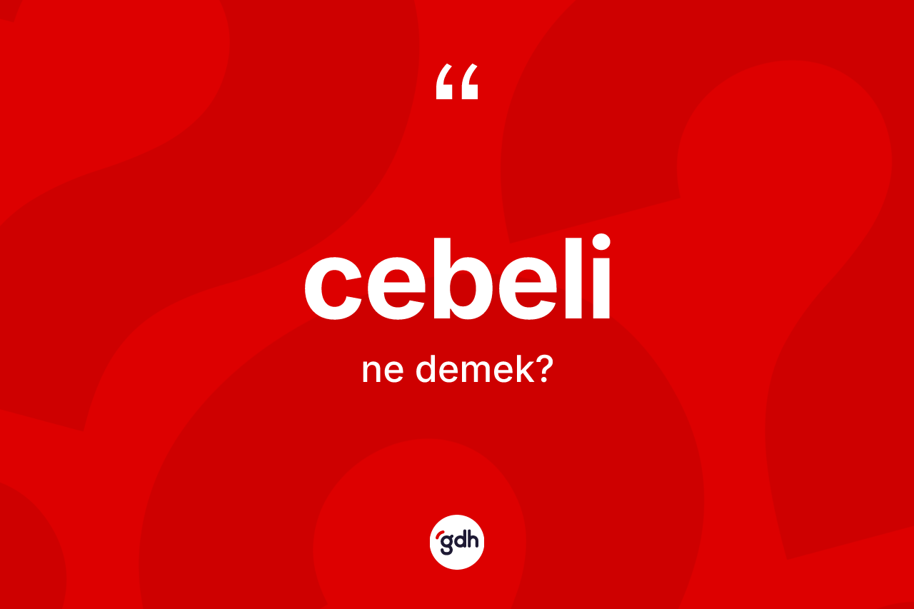 Cebeli ne demek? Cebelinin TDK'ya göre anlamı nedir?