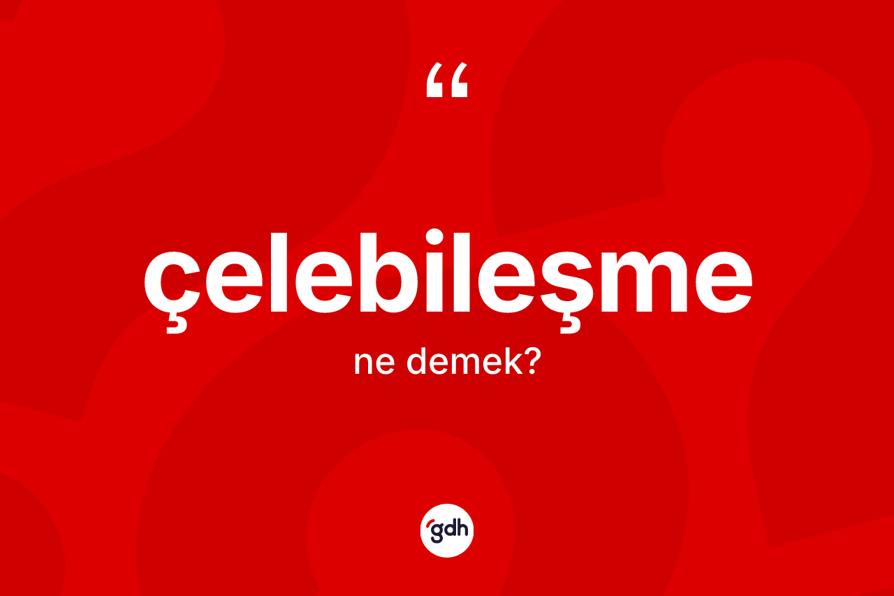 Çelebileşme kelimesi ne demek? Çelebileşmenin TDK'ya göre anlamı nedir?