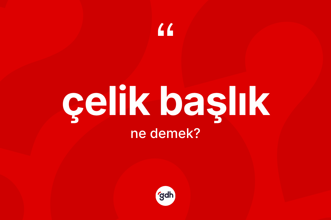 Çelik başlık kelimesi nedir? Çelik başlığın sözlükteki anlamı nedir?