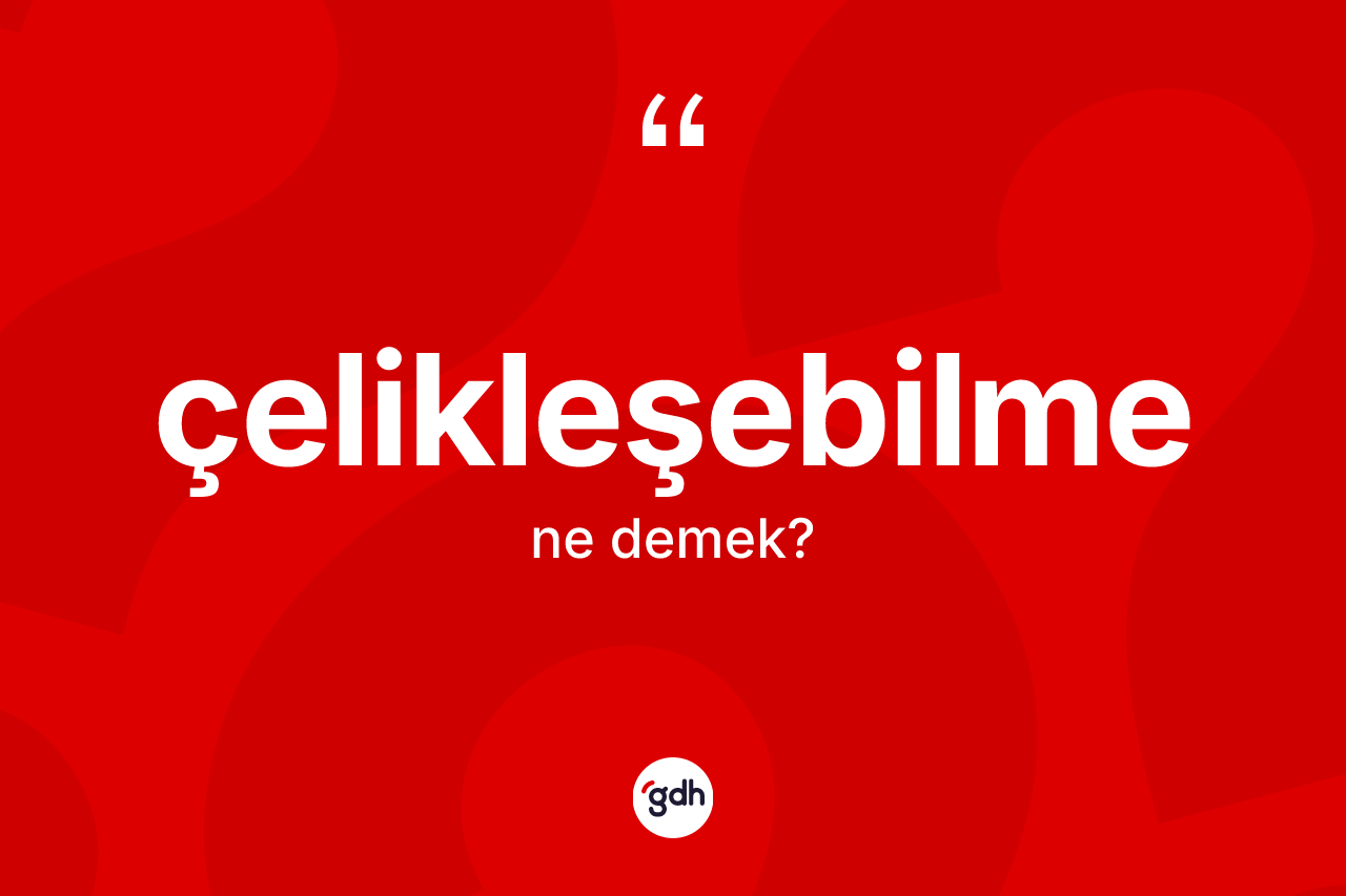 Çelikleşebilme kelimesinin sözlükteki tanımı nedir? Çelikleşebilme kelimesinin özellikleri nelerdir?
