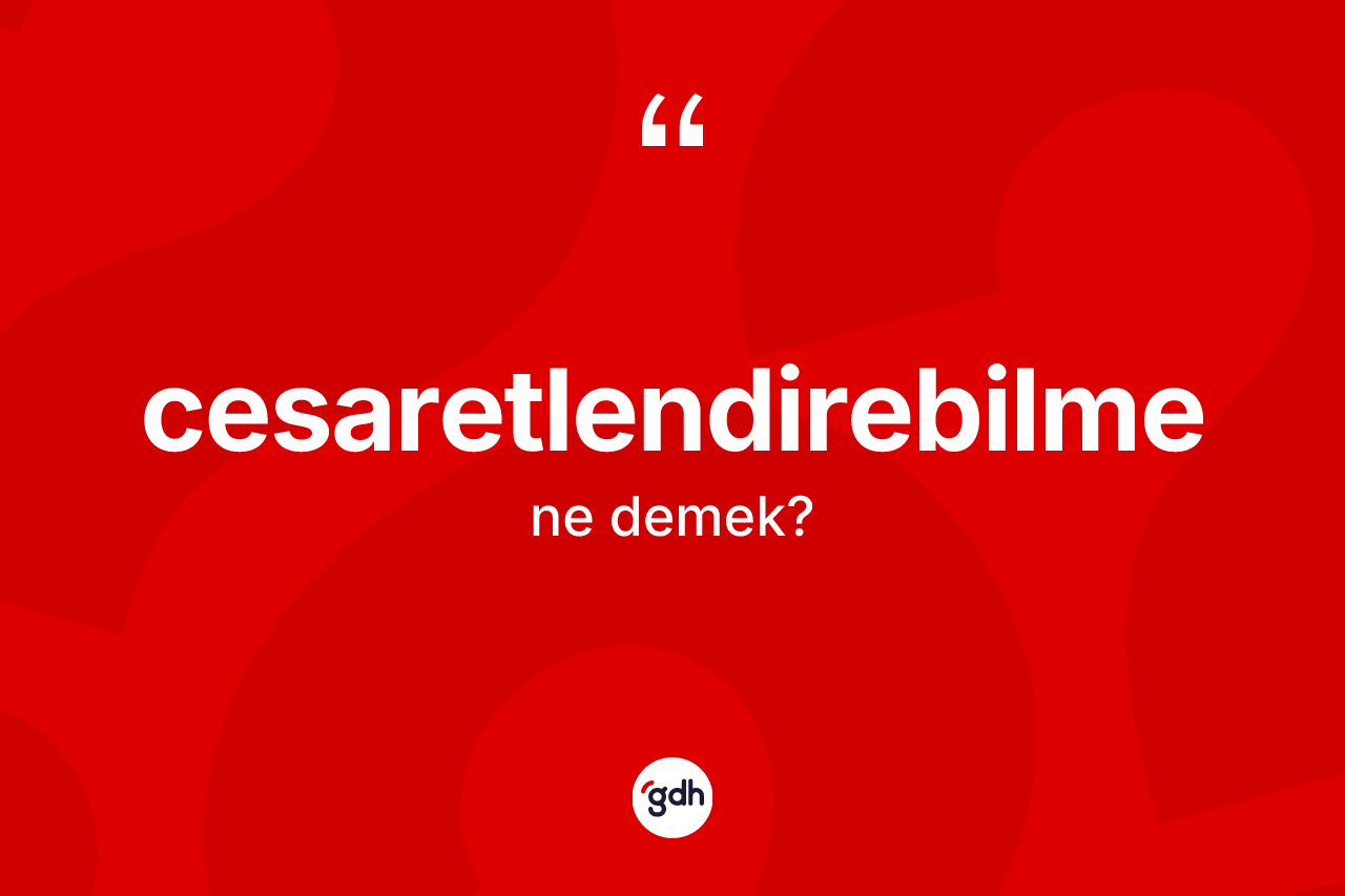 Cesaretlendirebilme kelimesi ne anlama gelir? Cesaretlendirebilmenin TDK'ya göre anlamı nedir?