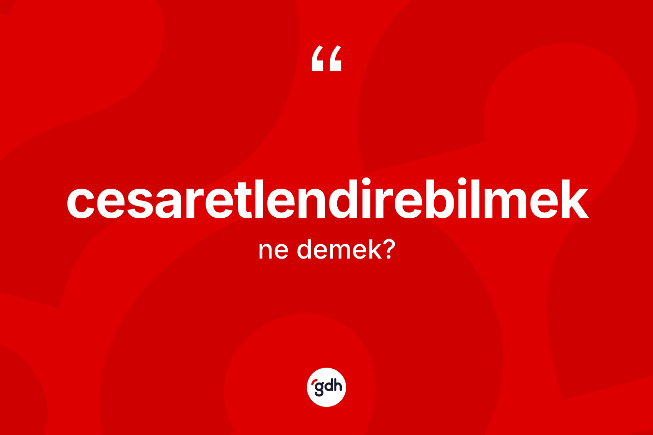 Cesaretlendirebilmek kelimesi ne demek? Cesaretlendirebilmek kelimesinin özellikleri nelerdir?